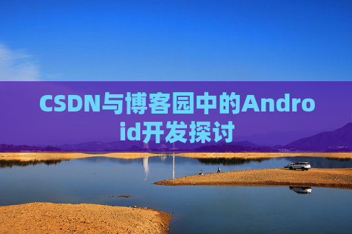 CSDN与博客园中的Android开发探讨